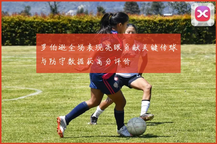 罗伯逊全场表现亮眼贡献关键传球与防守数据获高分评价