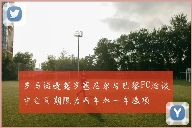 罗马诺透露罗塞尼尔与巴黎FC洽谈中合同期限为两年加一年选项
