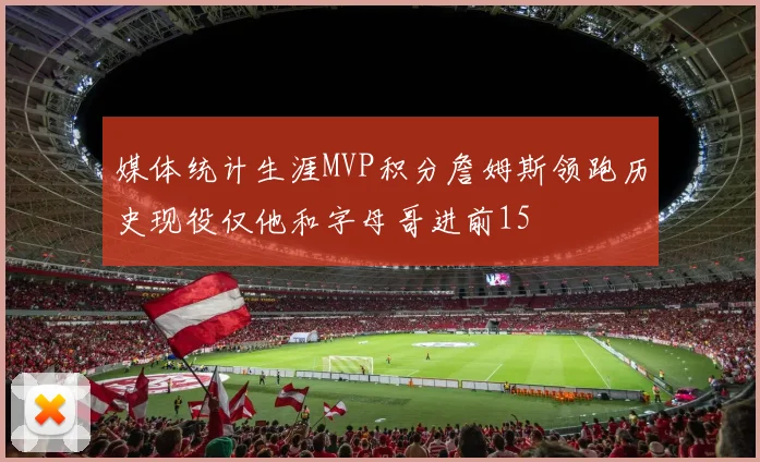 媒体统计生涯MVP积分詹姆斯领跑历史现役仅他和字母哥进前15