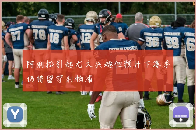 阿利松引起尤文兴趣但预计下赛季仍将留守利物浦