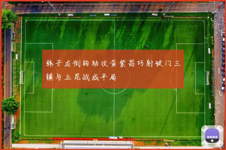 韩子龙倒钩助攻黄紫昌巧射破门三镇与玉昆战成平局