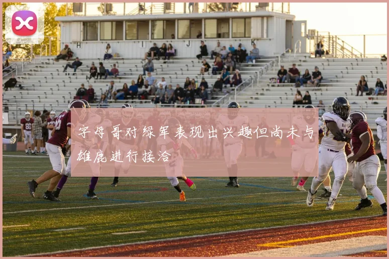 字母哥对绿军表现出兴趣但尚未与雄鹿进行接洽