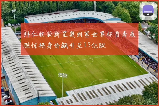拜仁收获新星奥利塞世界杯首秀表现惊艳身价飙升至15亿欧