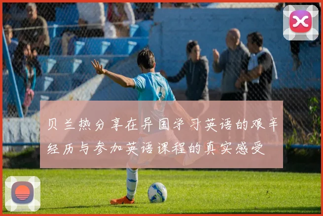 贝兰热分享在异国学习英语的艰辛经历与参加英语课程的真实感受