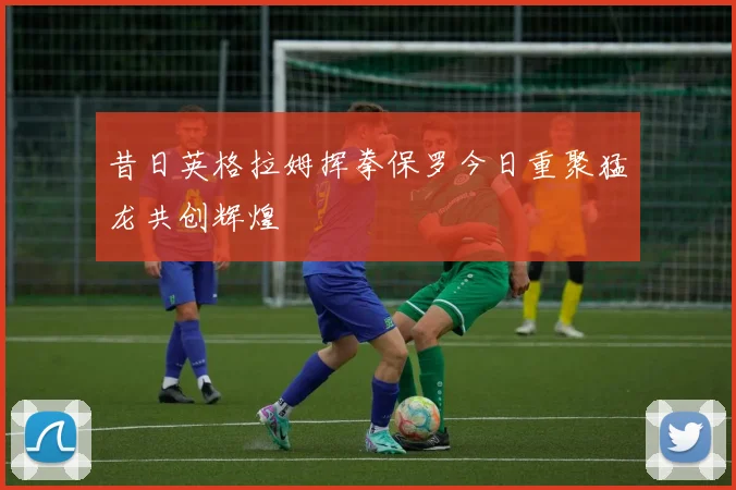 昔日英格拉姆挥拳保罗今日重聚猛龙共创辉煌