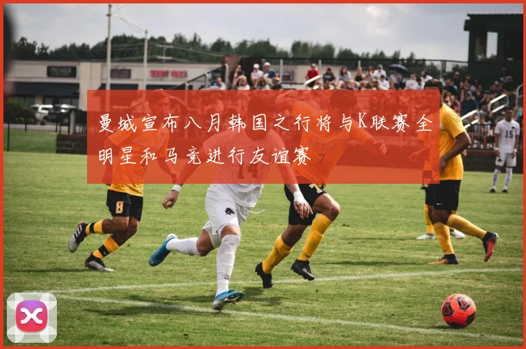 曼城宣布八月韩国之行将与K联赛全明星和马竞进行友谊赛