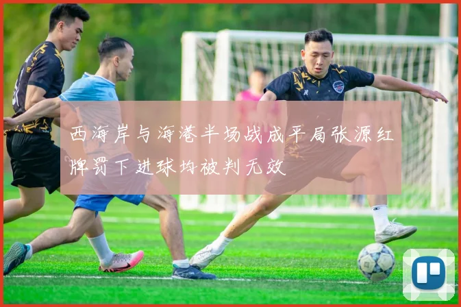 西海岸与海港半场战成平局张源红牌罚下进球均被判无效