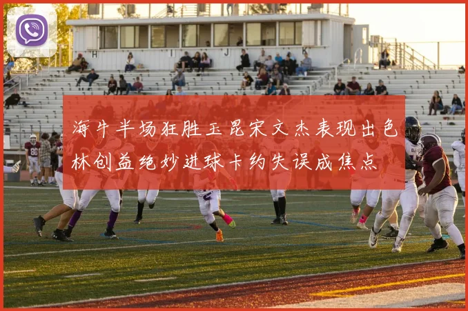 海牛半场狂胜玉昆宋文杰表现出色林创益绝妙进球卡约失误成焦点