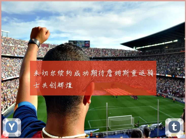 米切尔续约成功期待詹姆斯重返骑士共创辉煌