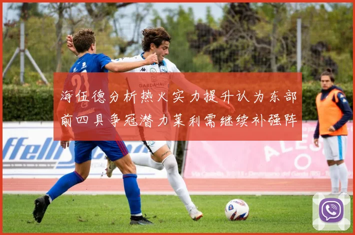 海伍德分析热火实力提升认为东部前四具争冠潜力莱利需继续补强阵容