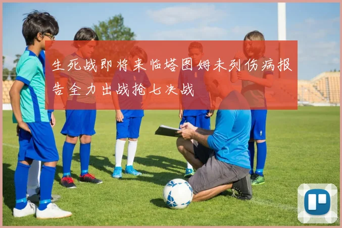 生死战即将来临塔图姆未列伤病报告全力出战抢七决战