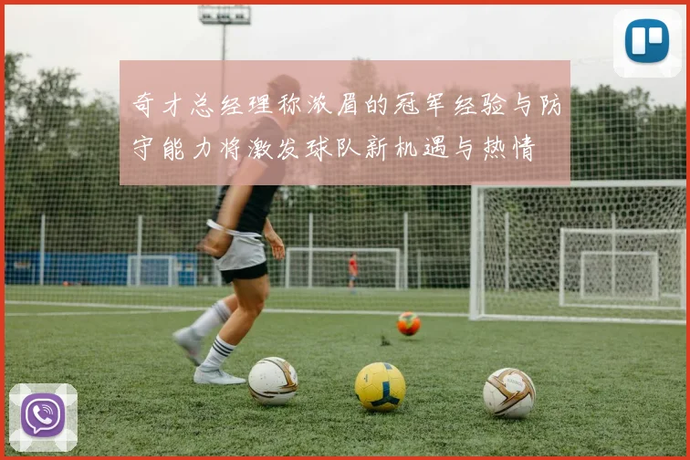 奇才总经理称浓眉的冠军经验与防守能力将激发球队新机遇与热情