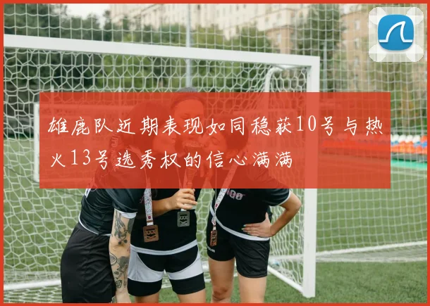 雄鹿队近期表现如同稳获10号与热火13号选秀权的信心满满