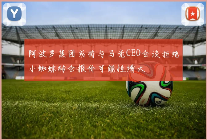 阿波罗集团或将与马竞CEO会谈拒绝小蜘蛛转会报价可能性增大