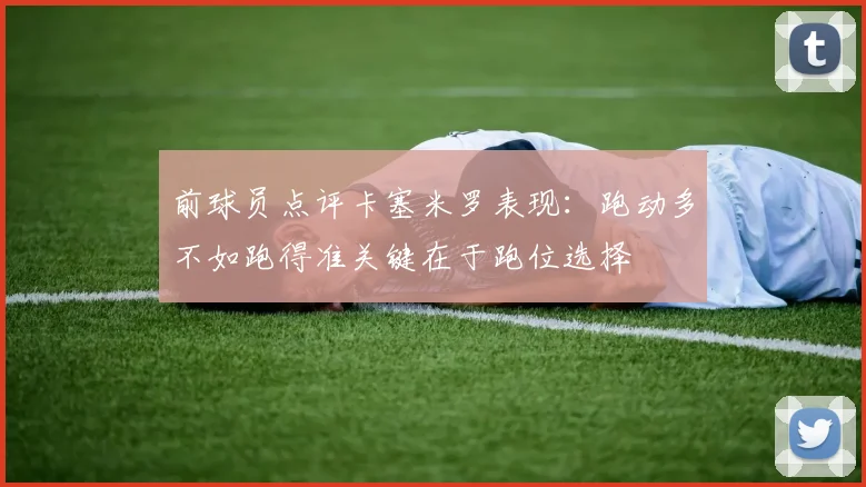 前球员点评卡塞米罗表现：跑动多不如跑得准关键在于跑位选择