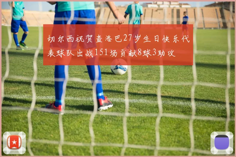 切尔西祝贺查洛巴27岁生日快乐代表球队出战151场贡献8球3助攻