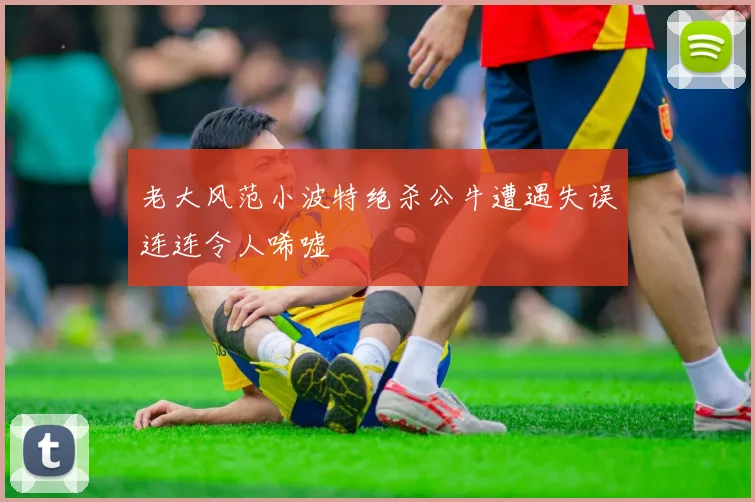 老大风范小波特绝杀公牛遭遇失误连连令人唏嘘