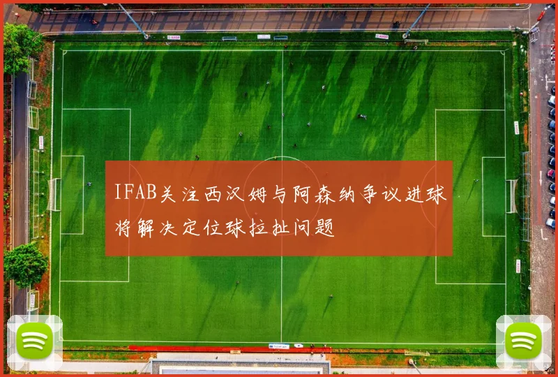 IFAB关注西汉姆与阿森纳争议进球将解决定位球拉扯问题
