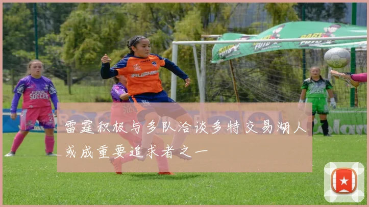 雷霆积极与多队洽谈多特交易湖人或成重要追求者之一