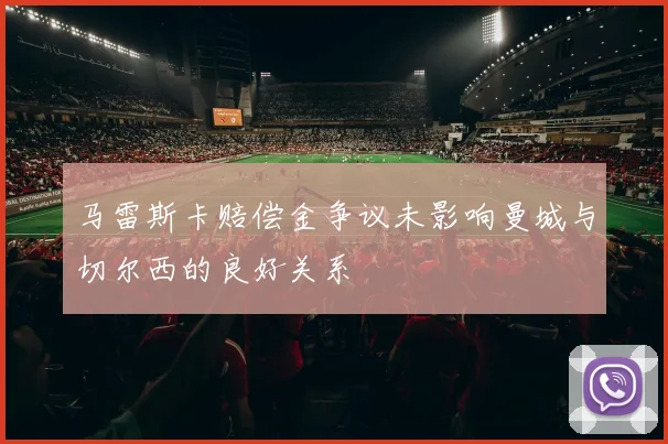 马雷斯卡赔偿金争议未影响曼城与切尔西的良好关系