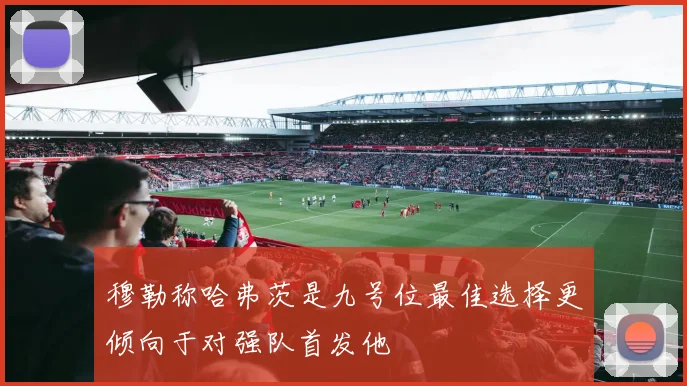 穆勒称哈弗茨是九号位最佳选择更倾向于对强队首发他