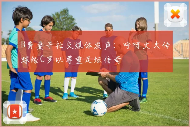 B费妻子社交媒体发声：呼吁丈夫传球给C罗以尊重足坛传奇
