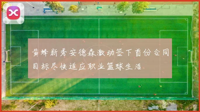黄蜂新秀安德森激动签下首份合同目标尽快适应职业篮球生活