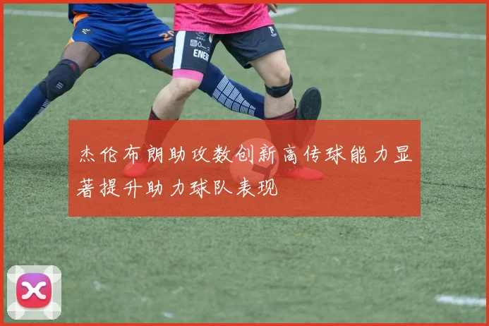 杰伦布朗助攻数创新高传球能力显著提升助力球队表现