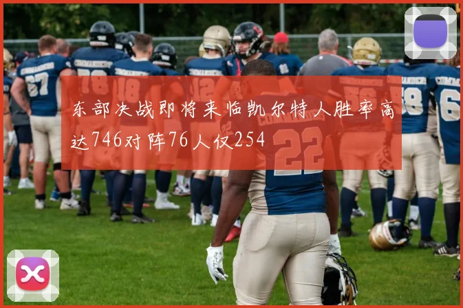 东部决战即将来临凯尔特人胜率高达746对阵76人仅254