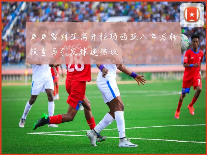 库库雷利亚离开拉玛西亚八年后转投皇马引发球迷热议