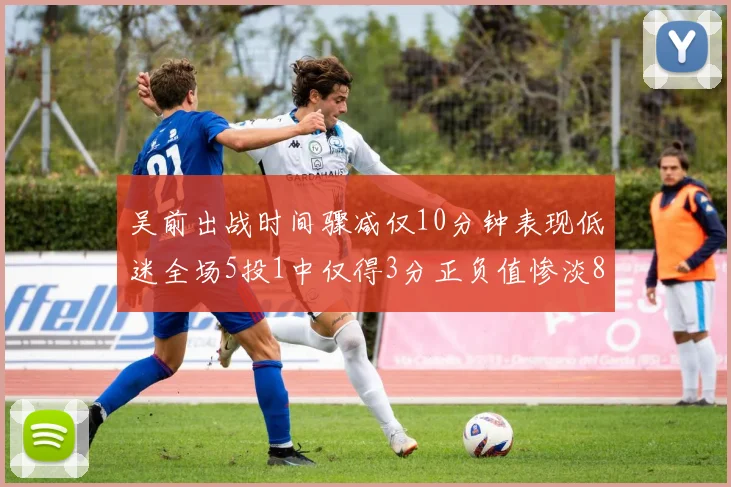 吴前出战时间骤减仅10分钟表现低迷全场5投1中仅得3分正负值惨淡8