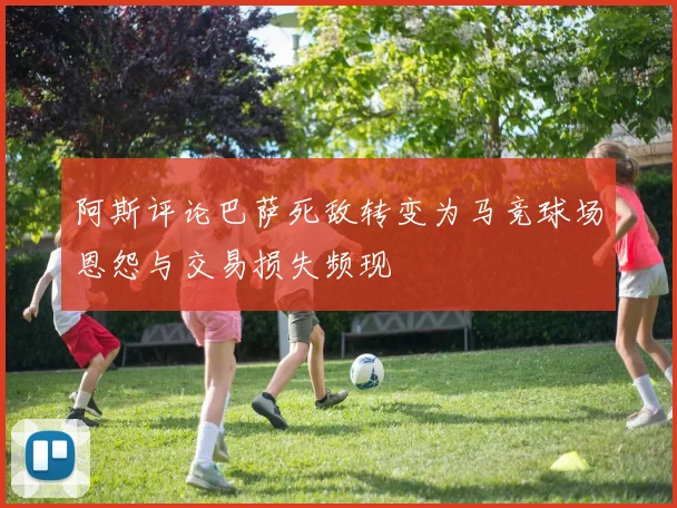 阿斯评论巴萨死敌转变为马竞球场恩怨与交易损失频现