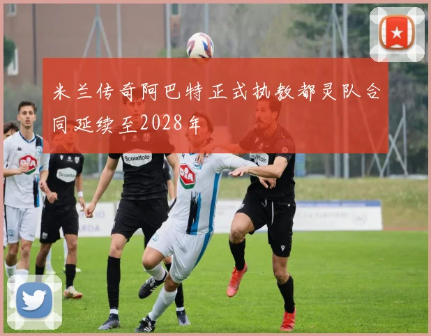 米兰传奇阿巴特正式执教都灵队合同延续至2028年