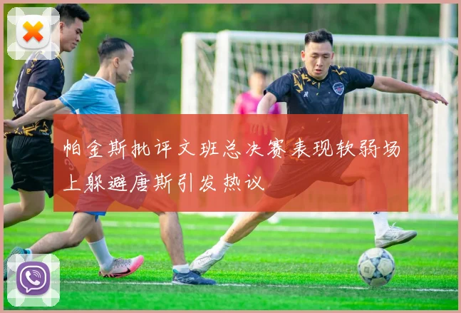 帕金斯批评文班总决赛表现软弱场上躲避唐斯引发热议