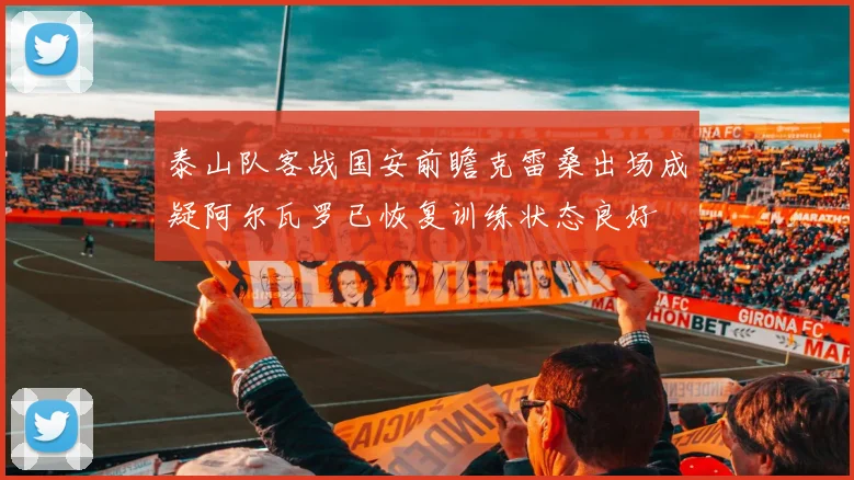 泰山队客战国安前瞻克雷桑出场成疑阿尔瓦罗已恢复训练状态良好